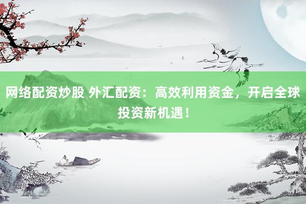 网络配资炒股 外汇配资：高效利用资金，开启全球投资新机遇！