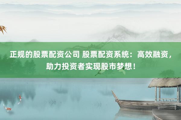 正规的股票配资公司 股票配资系统:高效融资,助力投资者实现股市梦想!