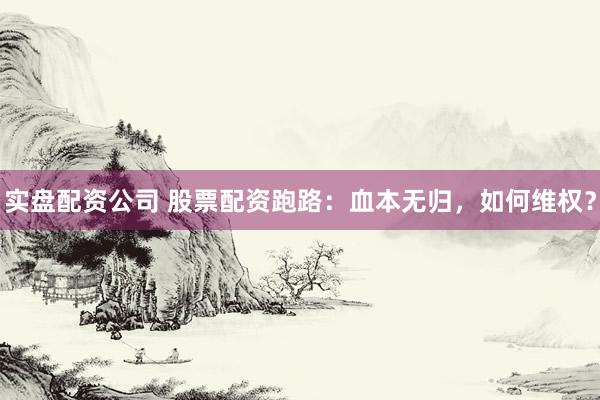 实盘配资公司 股票配资跑路：血本无归，如何维权？