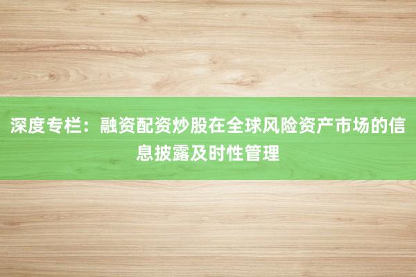深度专栏：融资配资炒股在全球风险资产市场的信息披露及时性管理