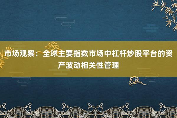 市场观察：全球主要指数市场中杠杆炒股平台的资产波动相关性管理