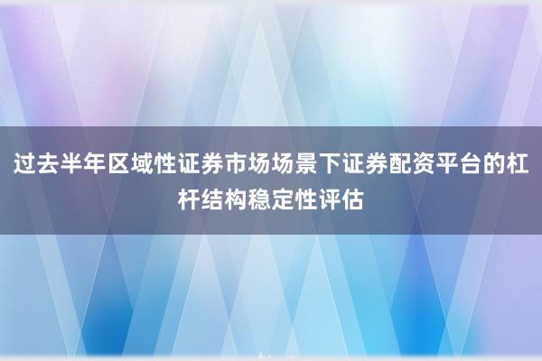 过去半年区域性证券市场场景下证券配资平台的杠杆结构稳定性评估