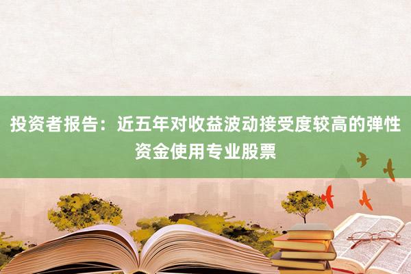 投资者报告：近五年对收益波动接受度较高的弹性资金使用专业股票