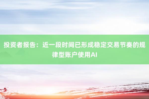 投资者报告：近一段时间已形成稳定交易节奏的规律型账户使用AI