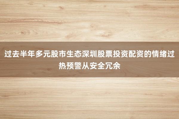 过去半年多元股市生态深圳股票投资配资的情绪过热预警从安全冗余