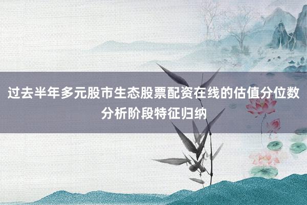 过去半年多元股市生态股票配资在线的估值分位数分析阶段特征归纳