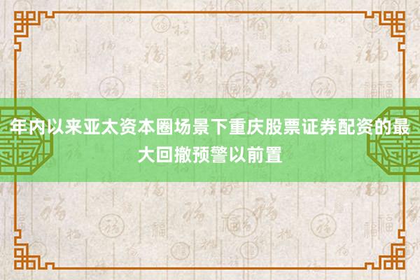 年内以来亚太资本圈场景下重庆股票证券配资的最大回撤预警以前置