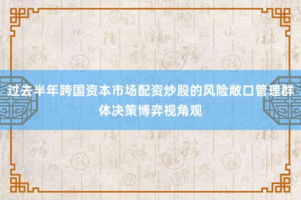 过去半年跨国资本市场配资炒股的风险敞口管理群体决策博弈视角观