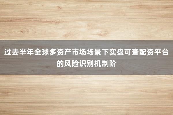 过去半年全球多资产市场场景下实盘可查配资平台的风险识别机制阶