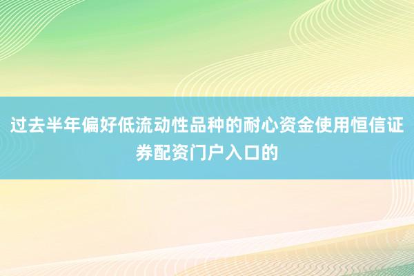过去半年偏好低流动性品种的耐心资金使用恒信证券配资门户入口的