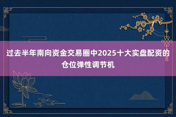 过去半年南向资金交易圈中2025十大实盘配资的仓位弹性调节机