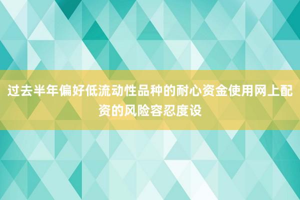 过去半年偏好低流动性品种的耐心资金使用网上配资的风险容忍度设