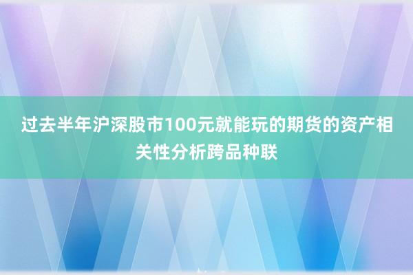 过去半年沪深股市100元就能玩的期货的资产相关性分析跨品种联