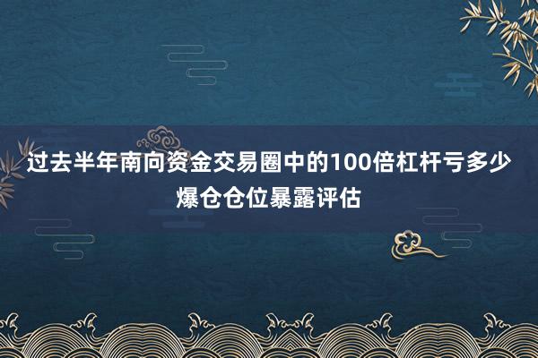 过去半年南向资金交易圈中的100倍杠杆亏多少爆仓仓位暴露评估