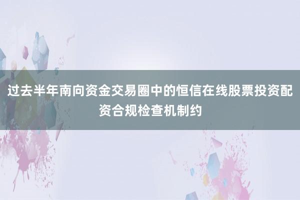 过去半年南向资金交易圈中的恒信在线股票投资配资合规检查机制约
