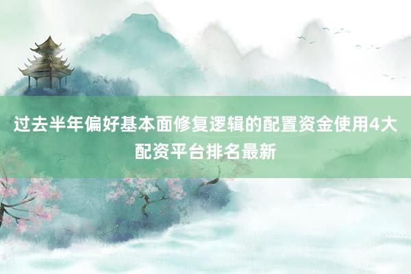 过去半年偏好基本面修复逻辑的配置资金使用4大配资平台排名最新