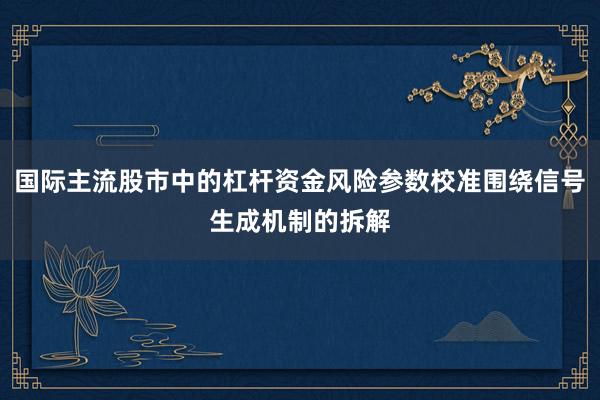 国际主流股市中的杠杆资金风险参数校准围绕信号生成机制的拆解