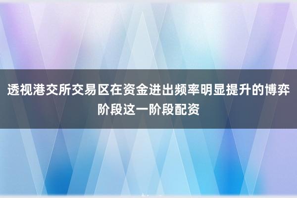 透视港交所交易区在资金进出频率明显提升的博弈阶段这一阶段配资