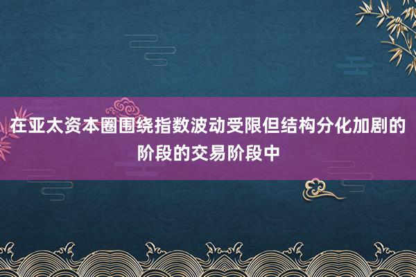 在亚太资本圈围绕指数波动受限但结构分化加剧的阶段的交易阶段中