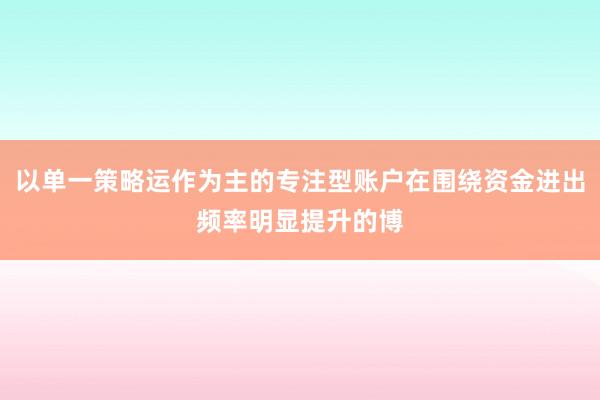 以单一策略运作为主的专注型账户在围绕资金进出频率明显提升的博