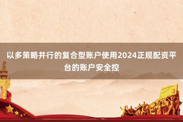 以多策略并行的复合型账户使用2024正规配资平台的账户安全控