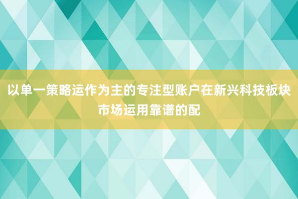 以单一策略运作为主的专注型账户在新兴科技板块市场运用靠谱的配
