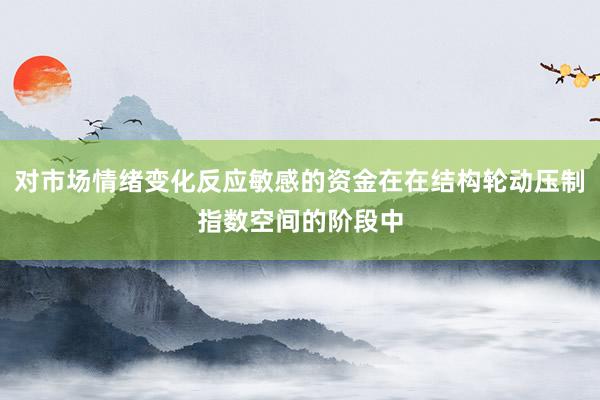 对市场情绪变化反应敏感的资金在在结构轮动压制指数空间的阶段中