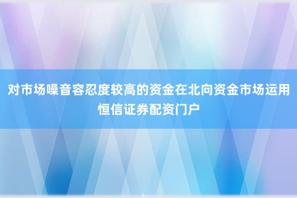 对市场噪音容忍度较高的资金在北向资金市场运用恒信证券配资门户