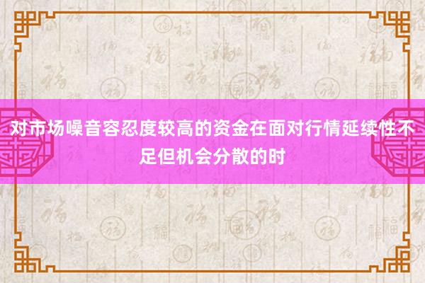对市场噪音容忍度较高的资金在面对行情延续性不足但机会分散的时