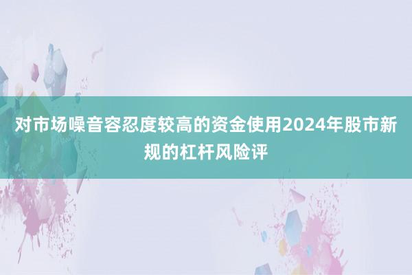 对市场噪音容忍度较高的资金使用2024年股市新规的杠杆风险评