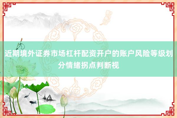 近期境外证券市场杠杆配资开户的账户风险等级划分情绪拐点判断视
