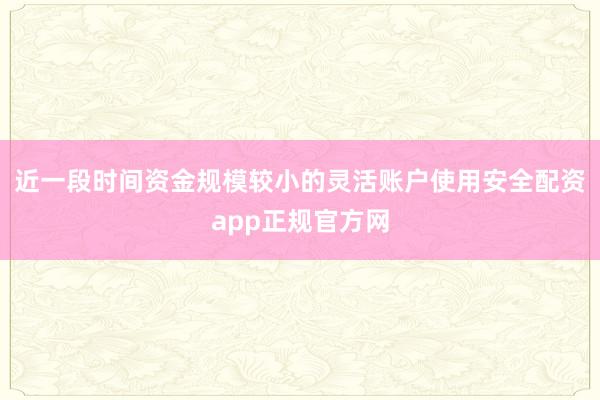 近一段时间资金规模较小的灵活账户使用安全配资app正规官方网