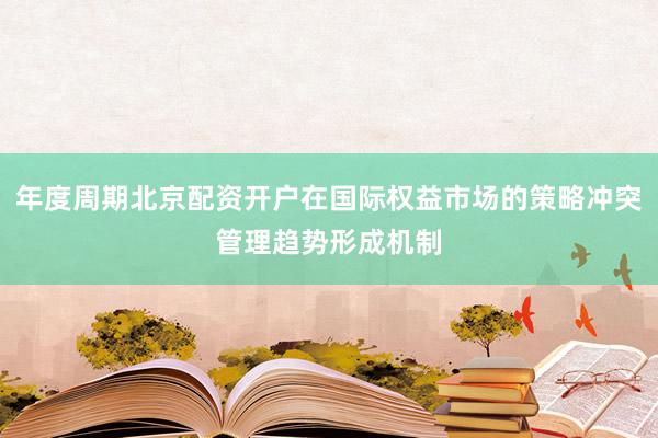 年度周期北京配资开户在国际权益市场的策略冲突管理趋势形成机制