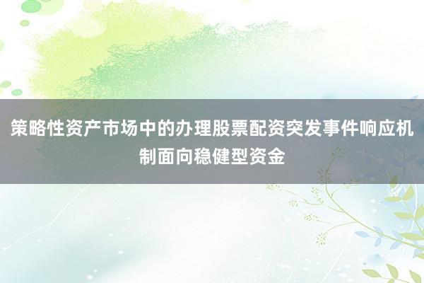 策略性资产市场中的办理股票配资突发事件响应机制面向稳健型资金