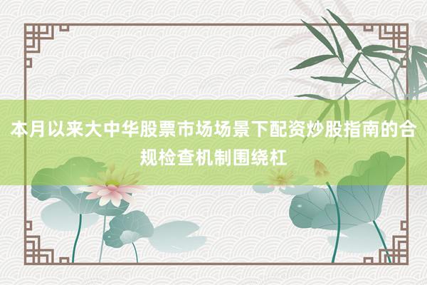 本月以来大中华股票市场场景下配资炒股指南的合规检查机制围绕杠
