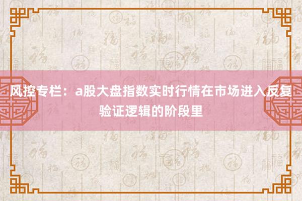 风控专栏：a股大盘指数实时行情在市场进入反复验证逻辑的阶段里