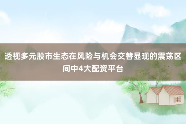 透视多元股市生态在风险与机会交替显现的震荡区间中4大配资平台