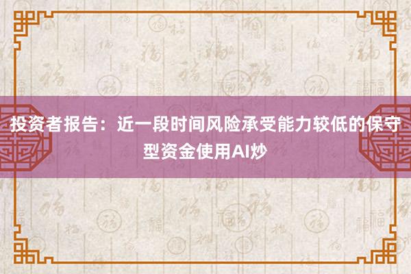投资者报告：近一段时间风险承受能力较低的保守型资金使用AI炒