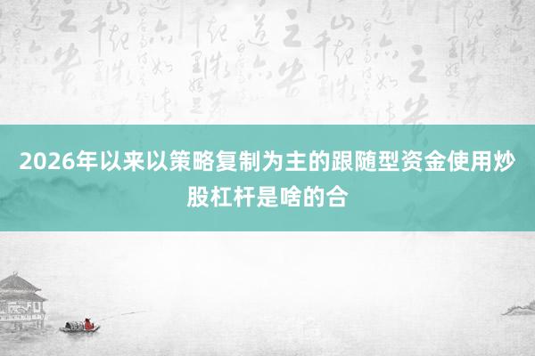 2026年以来以策略复制为主的跟随型资金使用炒股杠杆是啥的合