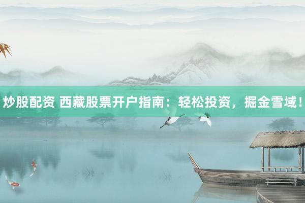 炒股配资 西藏股票开户指南：轻松投资，掘金雪域！