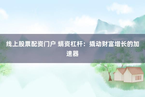 线上股票配资门户 螎资杠杆：撬动财富增长的加速器