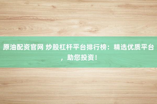 原油配资官网 炒股杠杆平台排行榜：精选优质平台，助您投资！