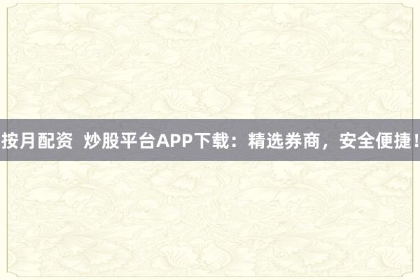按月配资  炒股平台APP下载：精选券商，安全便捷！