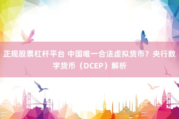 正规股票杠杆平台 中国唯一合法虚拟货币？央行数字货币（DCEP）解析