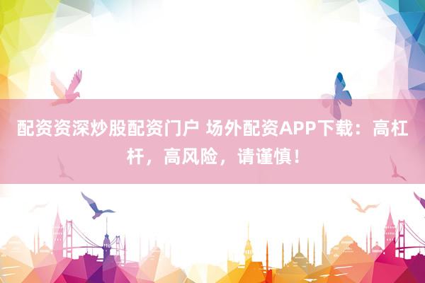 配资资深炒股配资门户 场外配资APP下载：高杠杆，高风险，请谨慎！