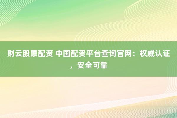 财云股票配资 中国配资平台查询官网：权威认证，安全可靠