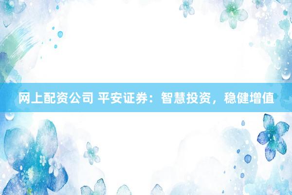 网上配资公司 平安证券：智慧投资，稳健增值