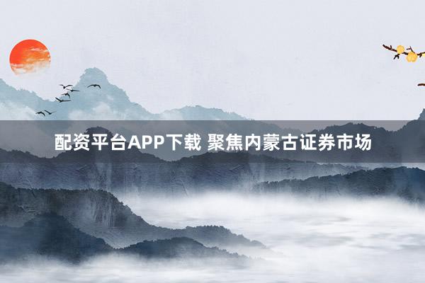 配资平台APP下载 聚焦内蒙古证券市场