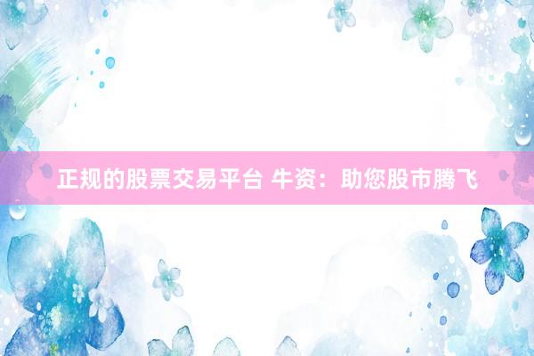 正规的股票交易平台 牛资：助您股市腾飞