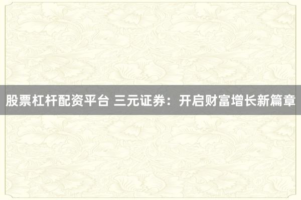 股票杠杆配资平台 三元证券:开启财富增长新篇章
